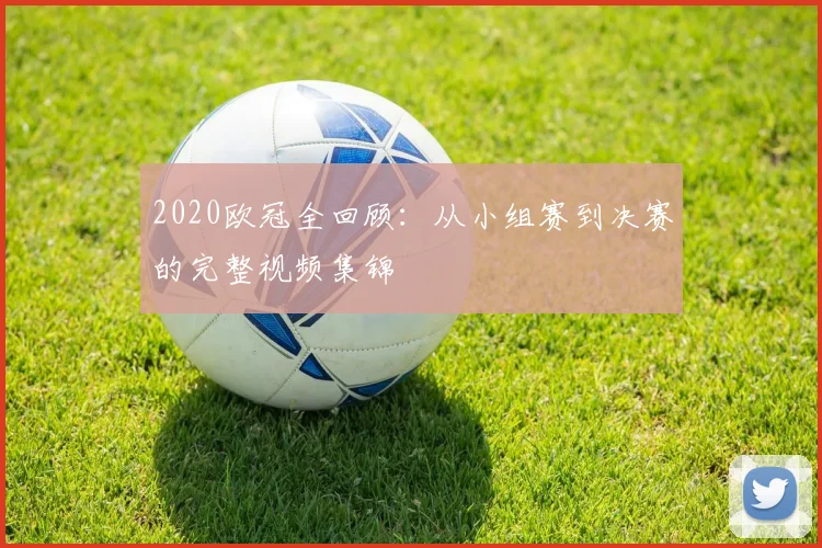 2020欧冠全回顾：从小组赛到决赛的完整视频集锦