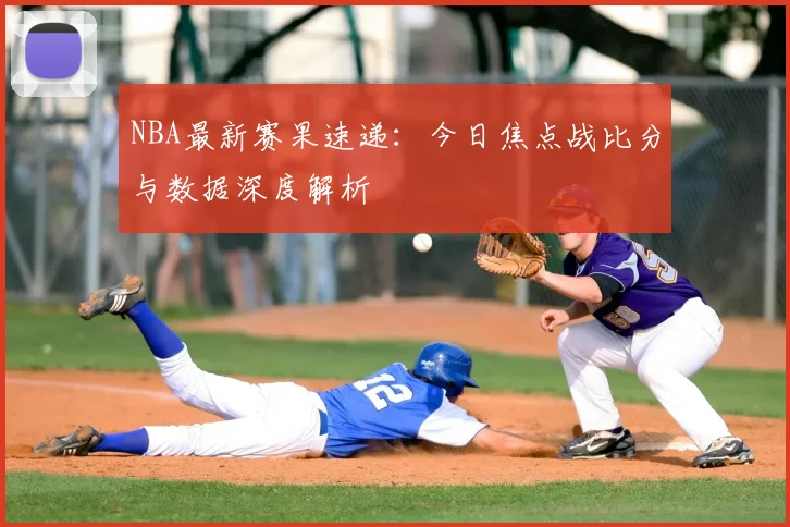 NBA最新赛果速递：今日焦点战比分与数据深度解析