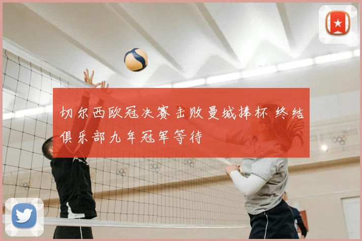 切尔西欧冠决赛击败曼城捧杯 终结俱乐部九年冠军等待