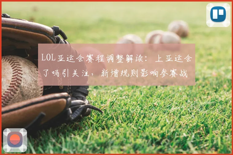 LOL亚运会赛程调整解读：上亚运会了吗引关注，新增规则影响参赛战队安排