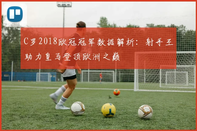 C罗2018欧冠冠军数据解析：射手王助力皇马登顶欧洲之巅