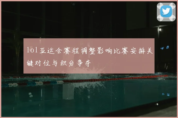 lol亚运会赛程调整影响比赛安排关键对位与积分争夺