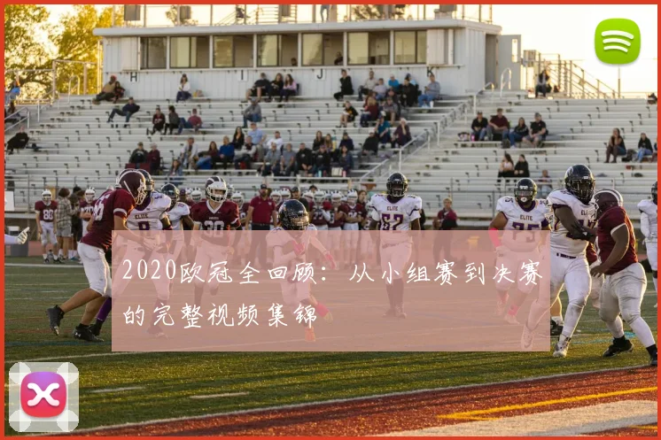 2020欧冠全回顾：从小组赛到决赛的完整视频集锦