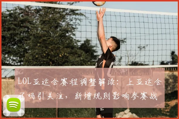 LOL亚运会赛程调整解读：上亚运会了吗引关注，新增规则影响参赛战队安排