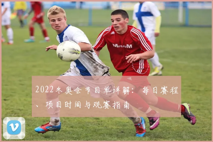 2022冬奥会节目单详解：每日赛程、项目时间与观赛指南
