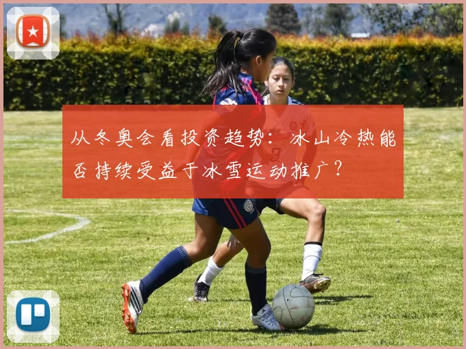 从冬奥会看投资趋势：冰山冷热能否持续受益于冰雪运动推广？