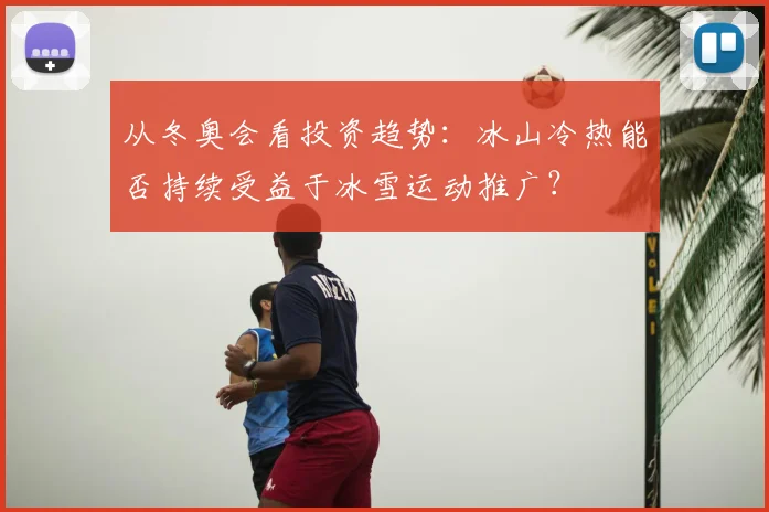 从冬奥会看投资趋势：冰山冷热能否持续受益于冰雪运动推广？