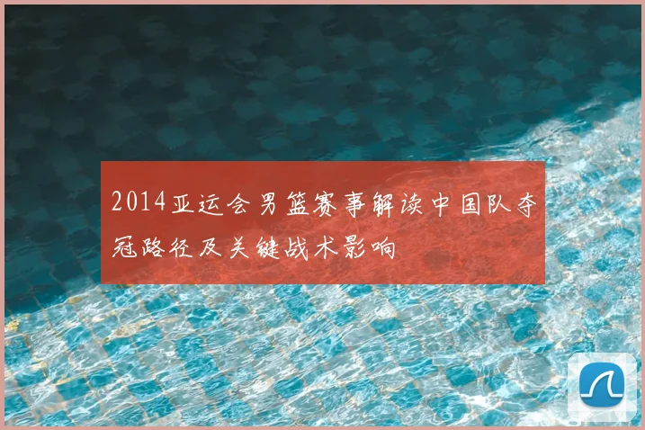 2014亚运会男篮赛事解读中国队夺冠路径及关键战术影响