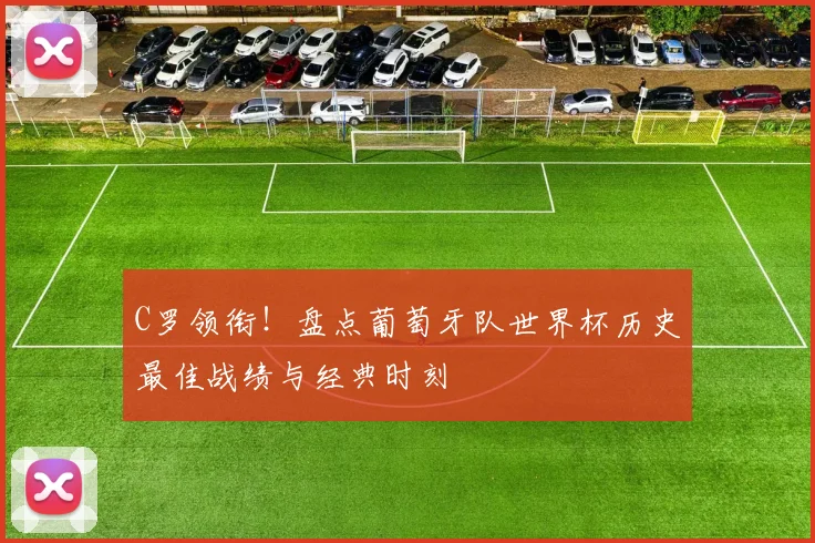 C罗领衔！盘点葡萄牙队世界杯历史最佳战绩与经典时刻