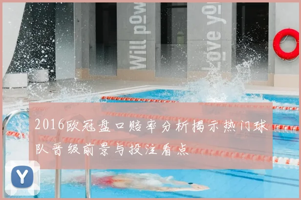 2016欧冠盘口赔率分析揭示热门球队晋级前景与投注看点