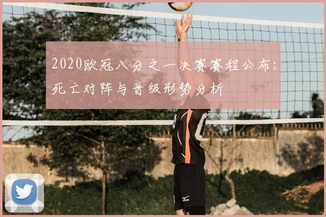 2020欧冠八分之一决赛赛程公布：死亡对阵与晋级形势分析