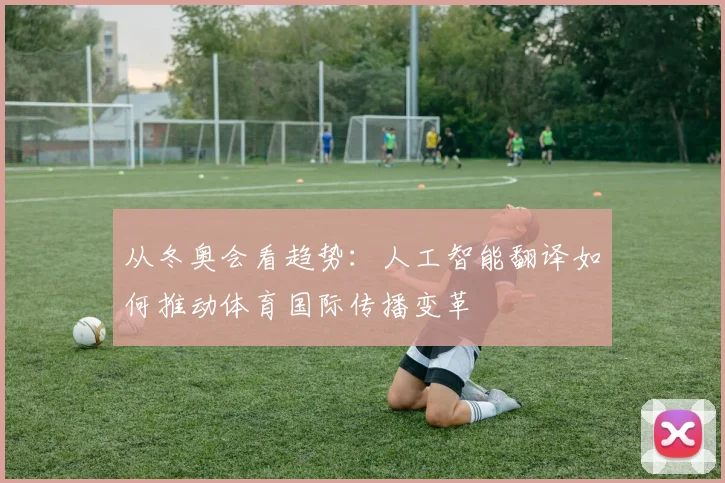 从冬奥会看趋势：人工智能翻译如何推动体育国际传播变革