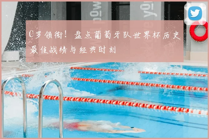 C罗领衔！盘点葡萄牙队世界杯历史最佳战绩与经典时刻